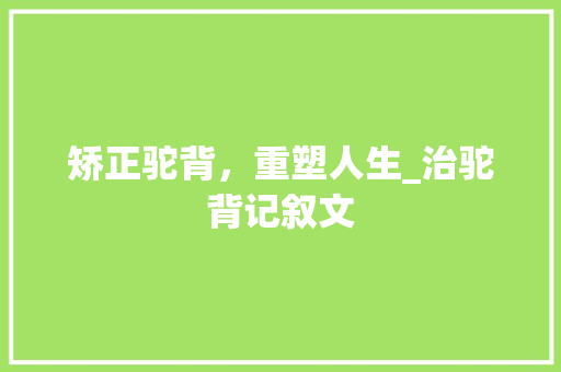 矫正驼背，重塑人生_治驼背记叙文