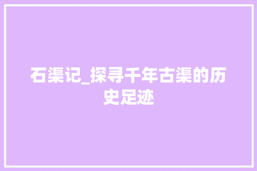 石渠记_探寻千年古渠的历史足迹