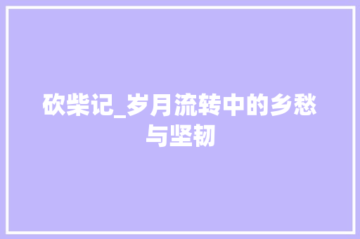 砍柴记_岁月流转中的乡愁与坚韧