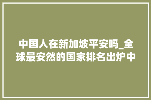 中国人在新加坡平安吗_全球最安然的国家排名出炉中国第三新加坡竟然不在前十 职场范文