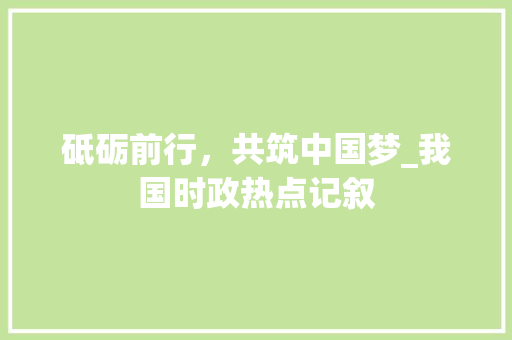 砥砺前行，共筑中国梦_我国时政热点记叙 工作总结范文