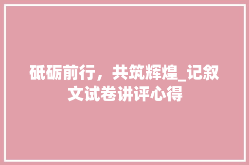 砥砺前行，共筑辉煌_记叙文试卷讲评心得