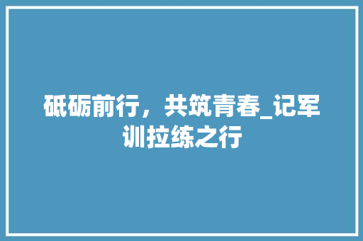 砥砺前行，共筑青春_记军训拉练之行