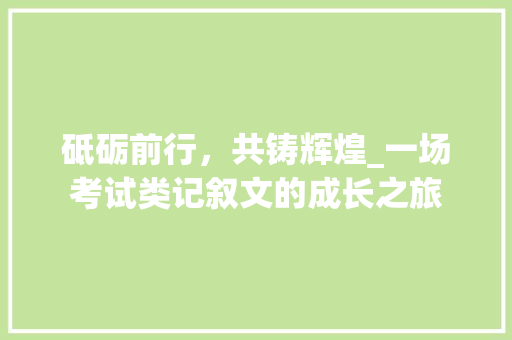 砥砺前行，共铸辉煌_一场考试类记叙文的成长之旅