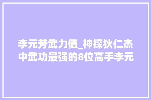 李元芳武力值_神探狄仁杰中武功最强的8位高手李元芳到底算第几