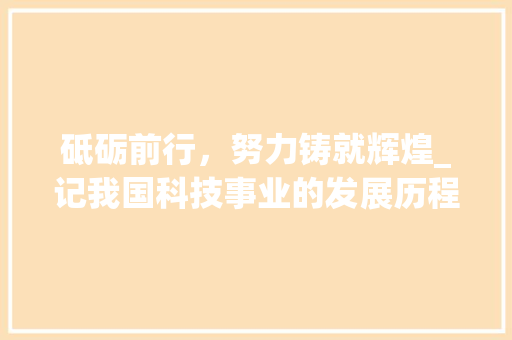 砥砺前行，努力铸就辉煌_记我国科技事业的发展历程