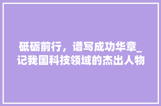 砥砺前行，谱写成功华章_记我国科技领域的杰出人物