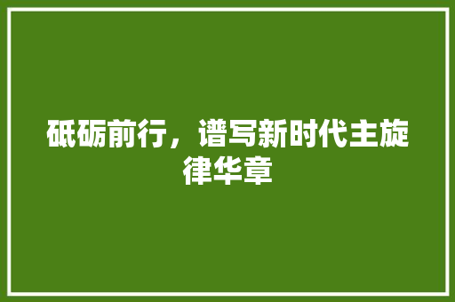 砥砺前行，谱写新时代主旋律华章