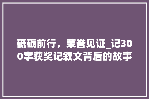 砥砺前行，荣誉见证_记300字获奖记叙文背后的故事