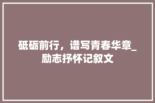 砥砺前行，谱写青春华章_励志抒怀记叙文