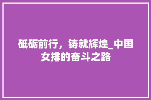 砥砺前行，铸就辉煌_中国女排的奋斗之路 求职信范文