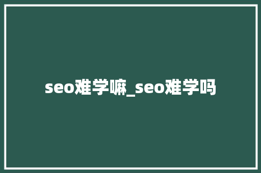 seo难学嘛_seo难学吗 书信范文