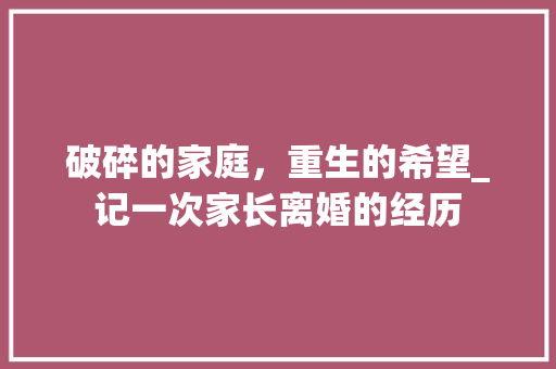 破碎的家庭，重生的希望_记一次家长离婚的经历