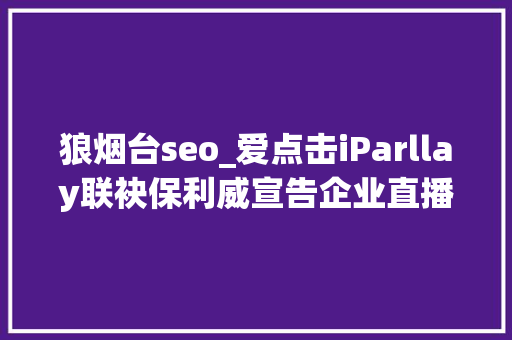 狼烟台seo_爱点击iParllay联袂保利威宣告企业直播一体化做事解决筹划