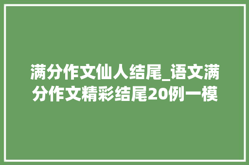 满分作文仙人结尾_语文满分作文精彩结尾20例一模考试一定能用得上