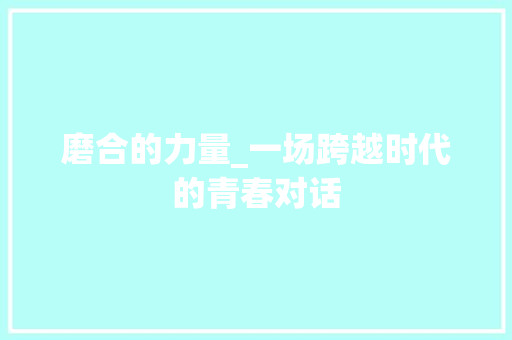 磨合的力量_一场跨越时代的青春对话