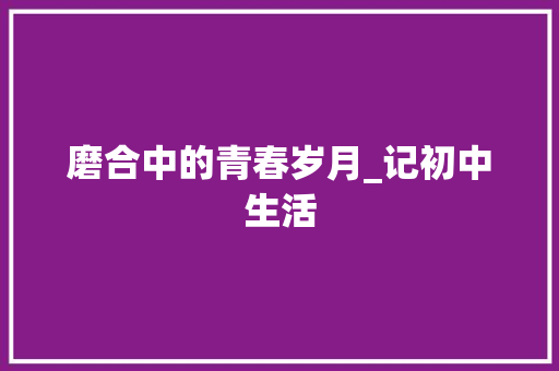 磨合中的青春岁月_记初中生活