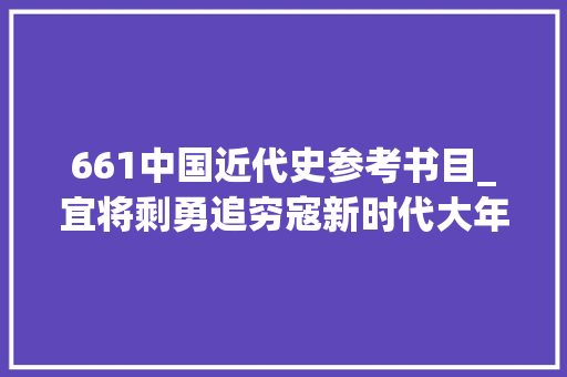 661中国近代史参考书目_宜将剩勇追穷寇新时代大年夜国竞争下若何看待中日历史遗留问题 求职信范文