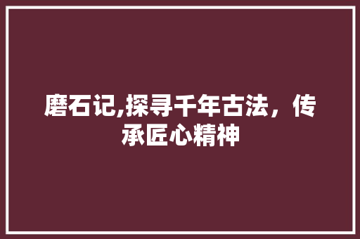 磨石记,探寻千年古法，传承匠心精神