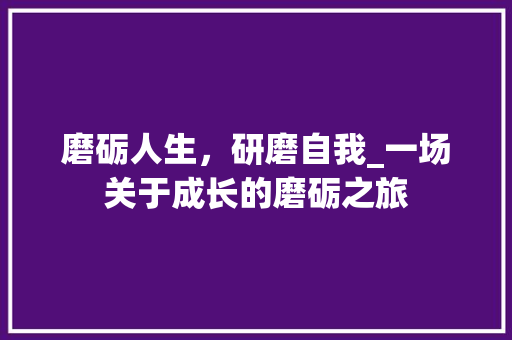 磨砺人生，研磨自我_一场关于成长的磨砺之旅