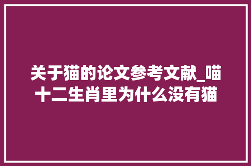 关于猫的论文参考文献_喵十二生肖里为什么没有猫 生活范文