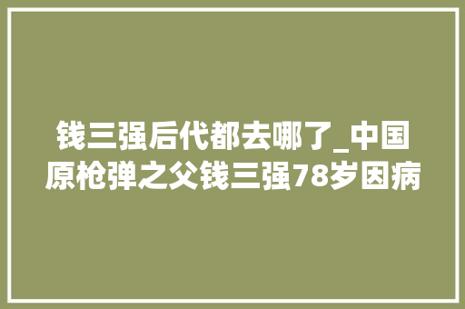 钱三强后代都去哪了_中国原枪弹之父钱三强78岁因病去世留下2个子女如今现状若何