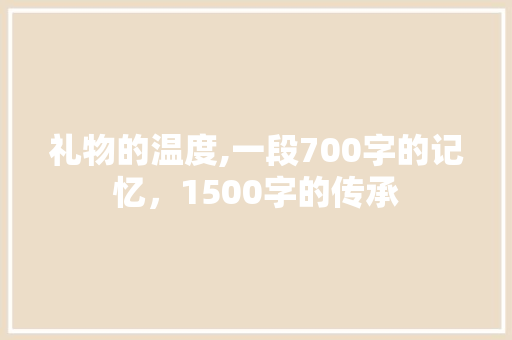 礼物的温度,一段700字的记忆，1500字的传承