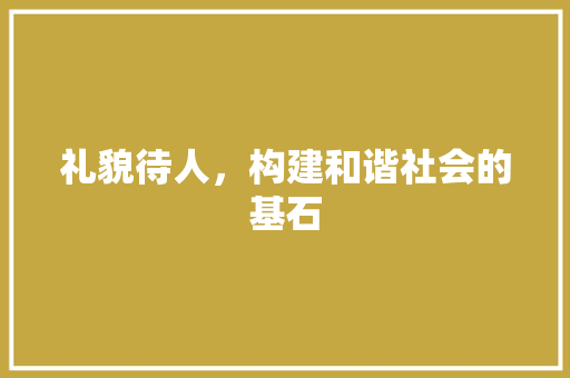 礼貌待人，构建和谐社会的基石 生活范文