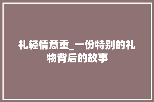 礼轻情意重_一份特别的礼物背后的故事