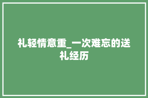 礼轻情意重_一次难忘的送礼经历