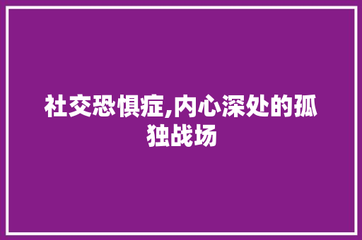 社交恐惧症,内心深处的孤独战场