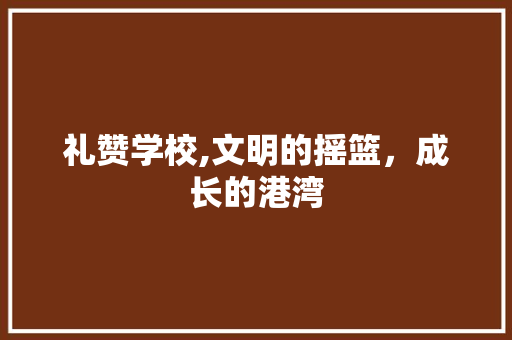 礼赞学校,文明的摇篮，成长的港湾