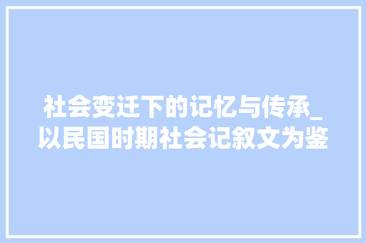 社会变迁下的记忆与传承_以民国时期社会记叙文为鉴