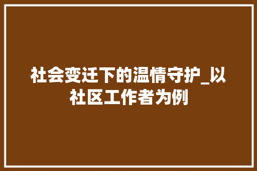 社会变迁下的温情守护_以社区工作者为例