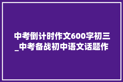 中考倒计时作文600字初三_中考备战初中语文话题作文导写示例倒计时