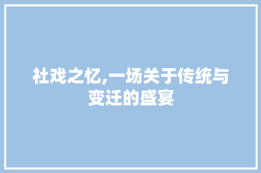 社戏之忆,一场关于传统与变迁的盛宴