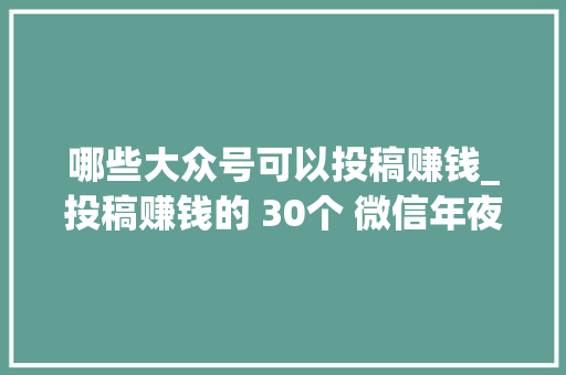 哪些大众号可以投稿赚钱_投稿赚钱的 30个 微信年夜众号大年夜部分在三位数