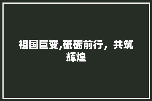 祖国巨变,砥砺前行，共筑辉煌