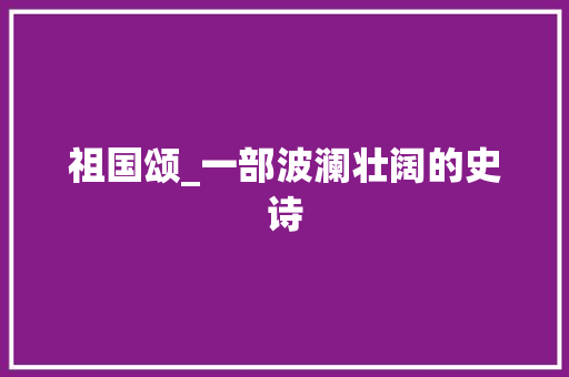 祖国颂_一部波澜壮阔的史诗