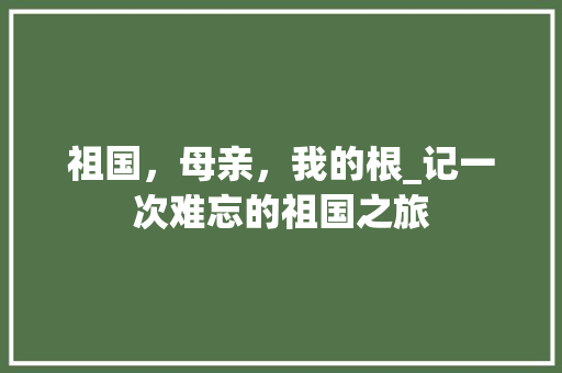 祖国，母亲，我的根_记一次难忘的祖国之旅 申请书范文