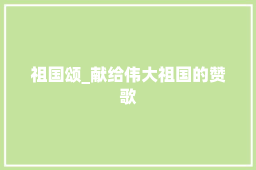 祖国颂_献给伟大祖国的赞歌