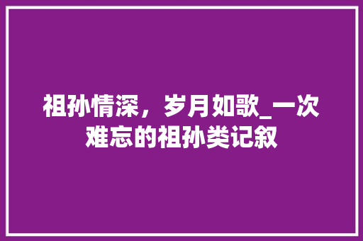 祖孙情深，岁月如歌_一次难忘的祖孙类记叙