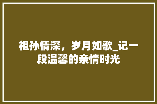 祖孙情深，岁月如歌_记一段温馨的亲情时光