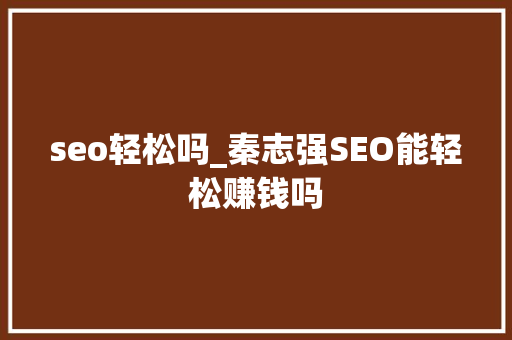 seo轻松吗_秦志强SEO能轻松赚钱吗 学术范文