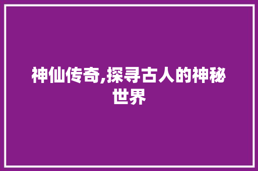 神仙传奇,探寻古人的神秘世界