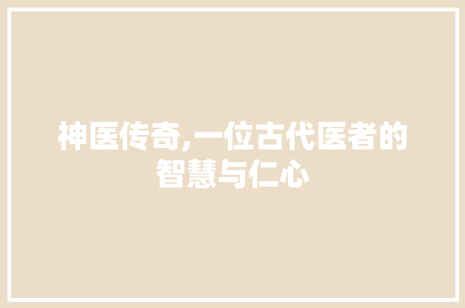 神医传奇,一位古代医者的智慧与仁心