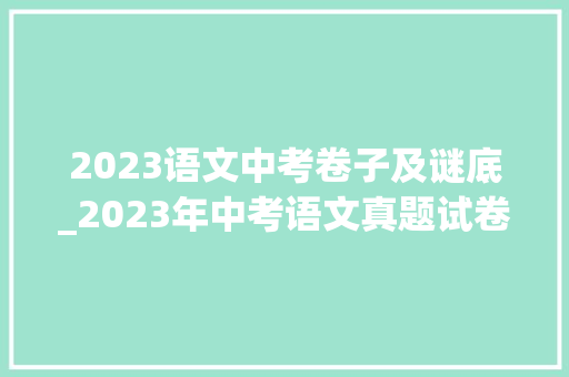 2023语文中考卷子及谜底_2023年中考语文真题试卷全国各地 职场范文