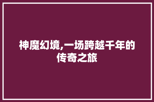 神魔幻境,一场跨越千年的传奇之旅