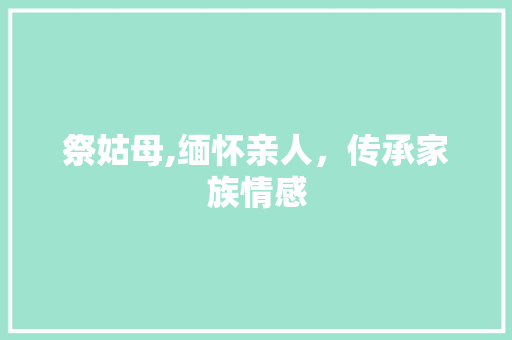 祭姑母,缅怀亲人，传承家族情感