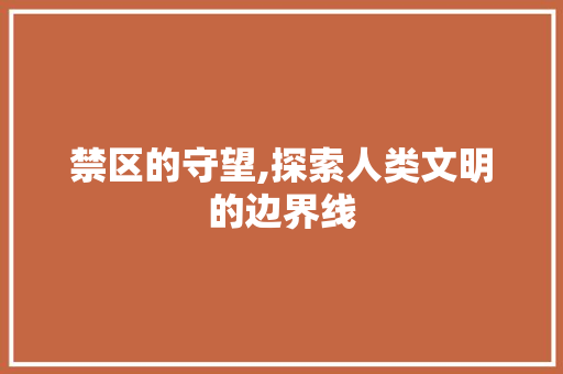 禁区的守望,探索人类文明的边界线